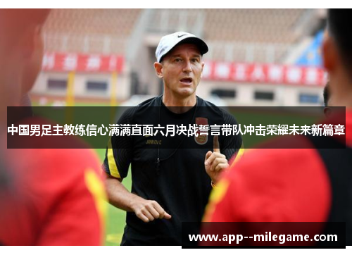 中国男足主教练信心满满直面六月决战誓言带队冲击荣耀未来新篇章