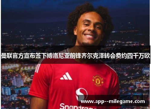 曼联官方宣布签下博洛尼亚前锋齐尔克泽转会费约四千万欧