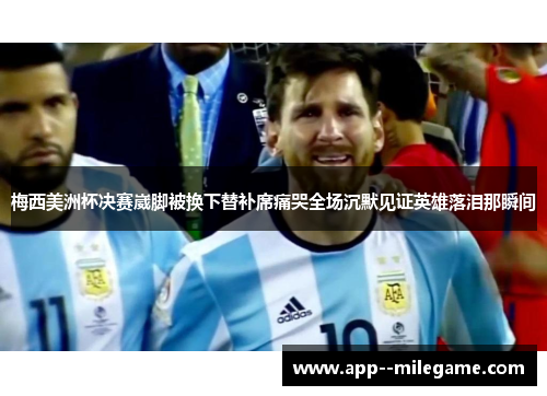 梅西美洲杯决赛崴脚被换下替补席痛哭全场沉默见证英雄落泪那瞬间 梅西美洲杯决赛崴脚被换下替补席痛哭全场沉默见证英雄落泪那瞬间