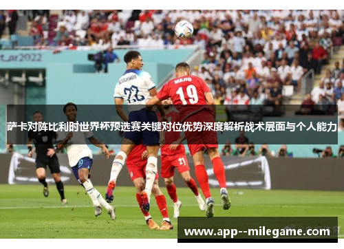 萨卡对阵比利时世界杯预选赛关键对位优势深度解析战术层面与个人能力 萨卡对阵比利时世界杯预选赛关键对位优势深度解析战术层面与个人能力