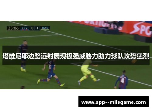 塔维尼耶边路远射展现极强威胁力助力球队攻势猛烈