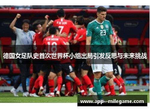 德国女足队史首次世界杯小组出局引发反思与未来挑战
