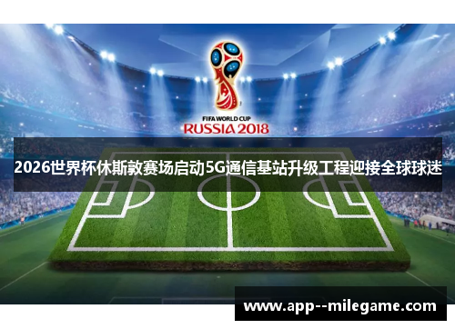 2026世界杯休斯敦赛场启动5G通信基站升级工程迎接全球球迷