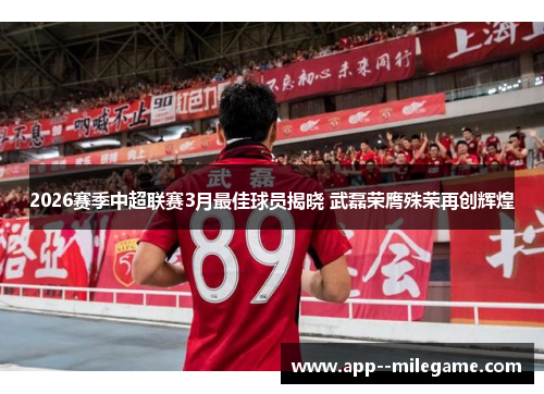 2026赛季中超联赛3月最佳球员揭晓 武磊荣膺殊荣再创辉煌 2026赛季中超联赛3月最佳球员揭晓 武磊荣膺殊荣再创辉煌