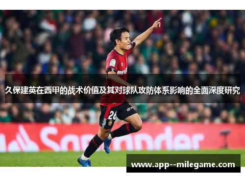 久保建英在西甲的战术价值及其对球队攻防体系影响的全面深度研究