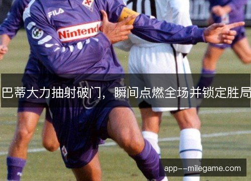 巴蒂大力抽射破门，瞬间点燃全场并锁定胜局