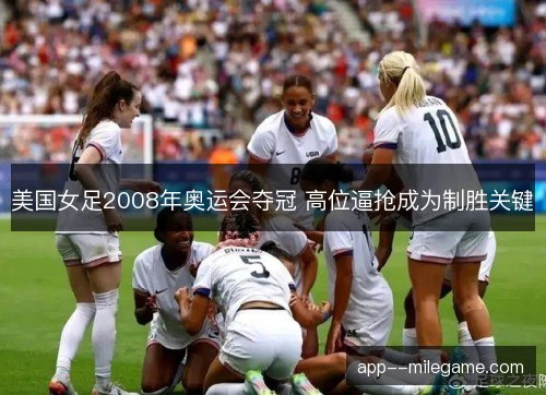 美国女足2008年奥运会夺冠 高位逼抢成为制胜关键